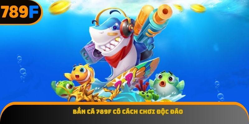 Bắn cá 789F có cách chơi độc đáo