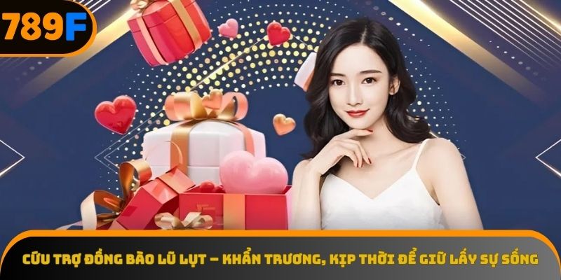 Cứu trợ đồng bào lũ lụt 789F là hành động nhân đạo sâu sắc