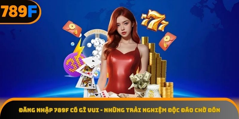 Những trải nghiệm tuyệt vời khi đăng nhập 789F